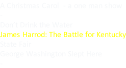 A Christmas Carol  - a one man show - Don’t Drink the Water James Harrod: The Battle for Kentucky State Fair George Washington Slept Here -
