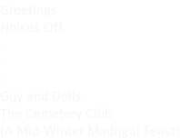 Greetings Noises Off - - - Guy and Dolls The Cemetery Club (A Mid-Winter Madrigal Feast)