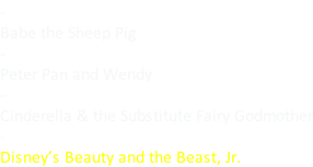 - Babe the Sheep Pig - Peter Pan and Wendy - Cinderella & the Substitute Fairy Godmother - Disney’s Beauty and the Beast, Jr.
