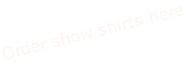 Order show shirts here