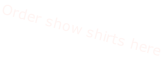 Order show shirts here