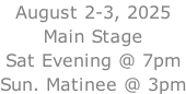 August 2-3, 2025 Main Stage Sat Evening @ 7pm Sun. Matinee @ 3pm