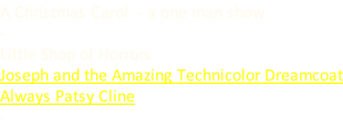 A Christmas Carol  - a one man show - Little Shop of Horrors Joseph and the Amazing Technicolor Dreamcoat Always Patsy Cline -