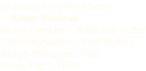 Director for this show:    Allan Barlow Music Director: Bethany Fuller Choreographer: Ami Wilcox Stage Manager: TBD Costumer: TBD