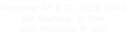 December 6th & 7th, 2025  ONLY Sat Evenings @ 7pm Sun. Matinees @ 3pm
