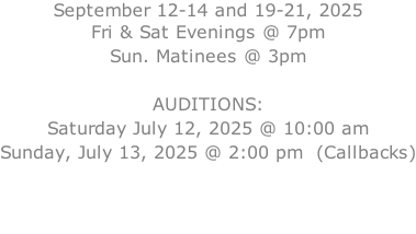 September 12-14 and 19-21, 2025 Fri & Sat Evenings @ 7pm Sun. Matinees @ 3pm  AUDITIONS: Saturday July 12, 2025 @ 10:00 am Sunday, July 13, 2025 @ 2:00 pm  (Callbacks)