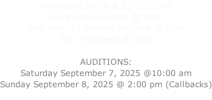 November 14-16 & 21-23, 2025 Fri & Sat Evenings @ 7pm Sat, Nov. 22 Benefit Matinee @ 3pm Sun. Matinees @ 3pm  AUDITIONS: Saturday September 7, 2025 @10:00 am Sunday September 8, 2025 @ 2:00 pm (Callbacks)